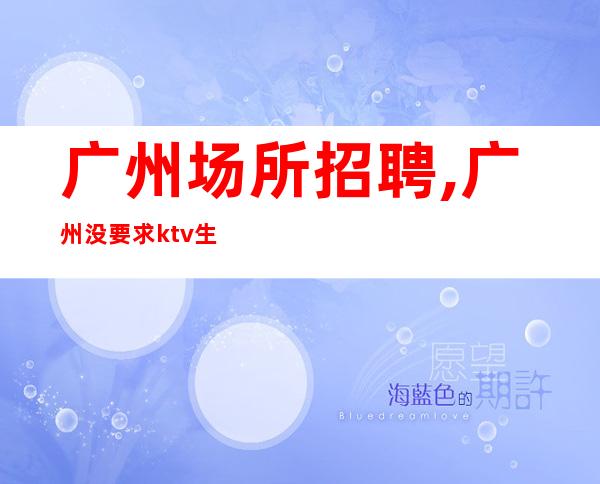 广州场所招聘,广州没要求ktv生意火饮酒少理想选择