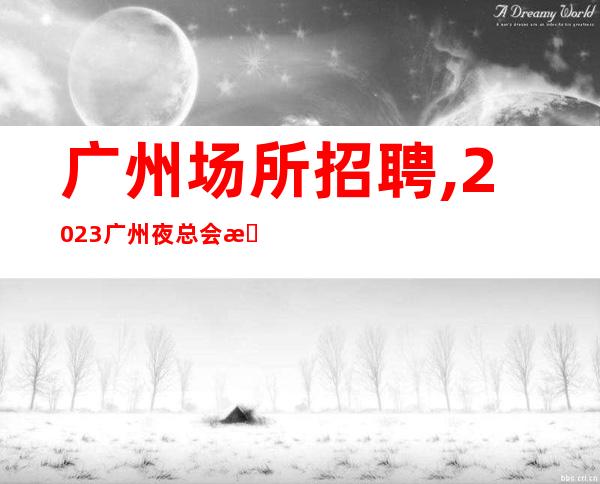 广州场所招聘,2023广州夜总会招聘员工开春大吉