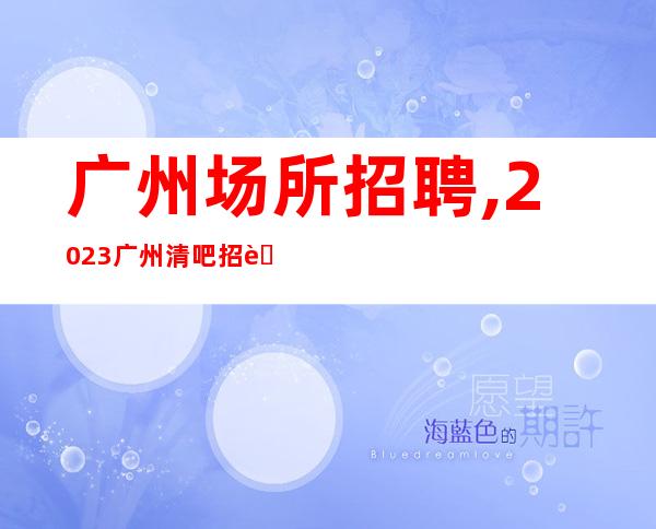 广州场所招聘,2023广州清吧招聘员工堆金积玉