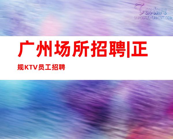 广州场所招聘|正规KTV员工招聘| 摩肩接踵