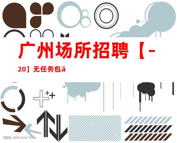 广州场所招聘【-20】无任务/包住宿