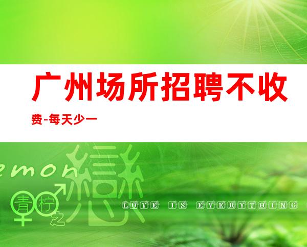广州场所招聘不收费-每天少一个房