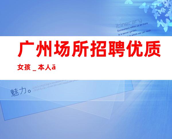 广州场所招聘优质女孩＿本人亲自驻场