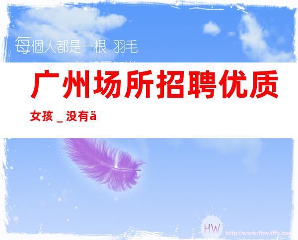 广州场所招聘优质女孩_没有不会干的事