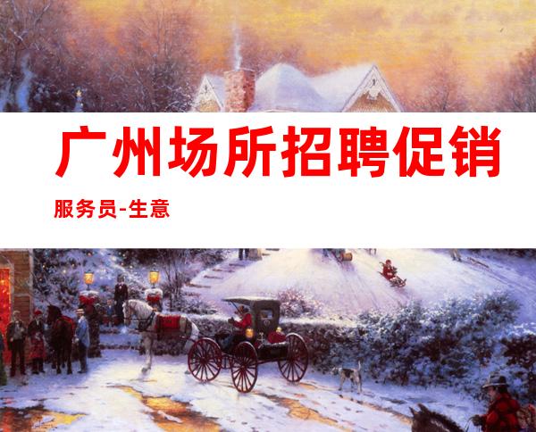 广州场所招聘促销服务员-生意稳定靠谱-专业领路人带你共创辉煌