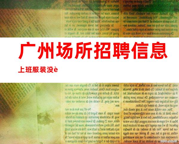 广州场所招聘信息 上班服装没要求 新人好上班