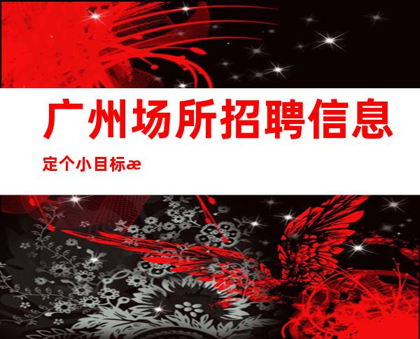 广州场所招聘信息 定个小目标挣他几万大洋