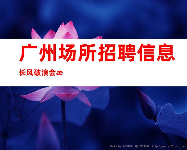 广州场所招聘信息 长风破浪会有时 月薪过万不是梦