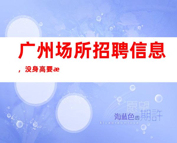 广州场所招聘信息,没身高要求夜工作生意火金铭亲带壹仟伍起
