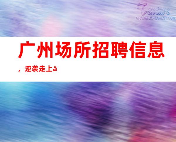 广州场所招聘信息,逆袭走上人生巅峰