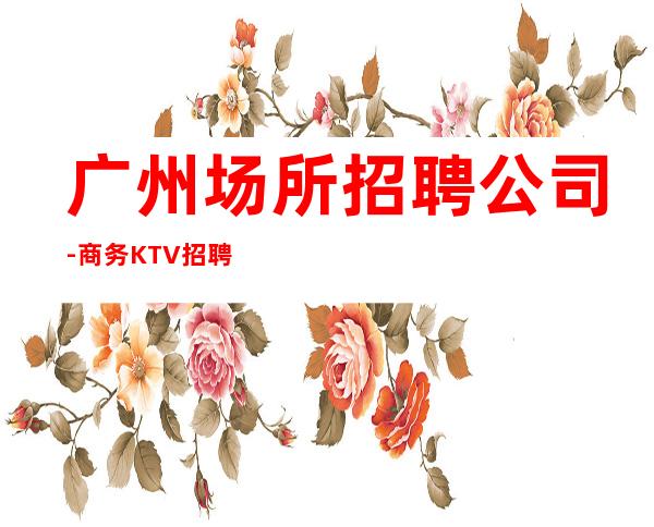 广州场所招聘公司-商务KTV招聘