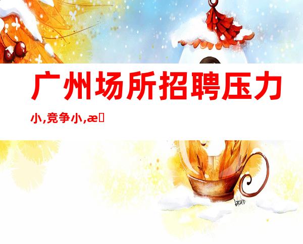 广州场所招聘压力小,竞争小,无拖欠