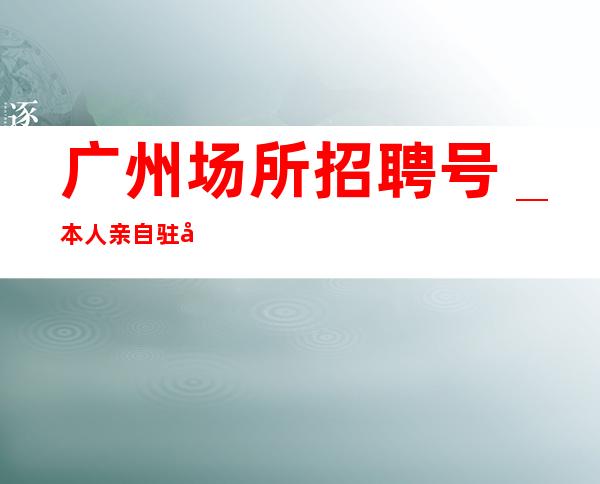 广州场所招聘号_本人亲自驻场