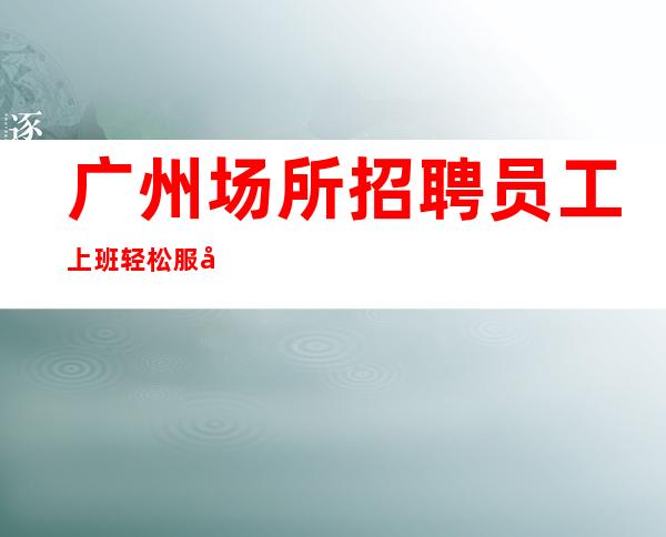 广州场所招聘员工上班轻松服务员