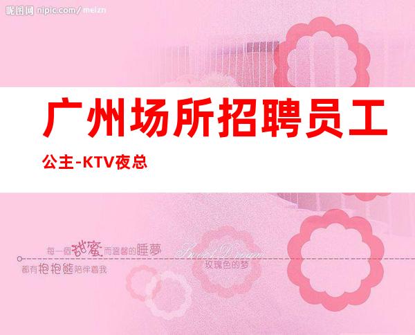 广州场所招聘员工公主-KTV夜总会直招全新发布
