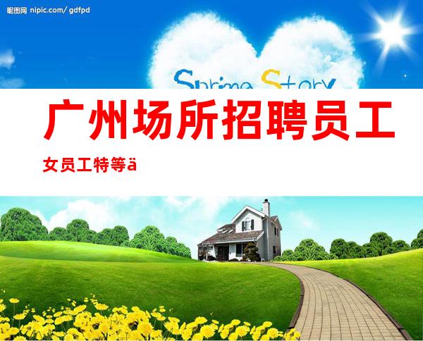 广州场所招聘员工女员工特等你加入