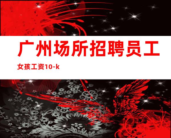 广州场所招聘员工女孩工资10-ktv直聘