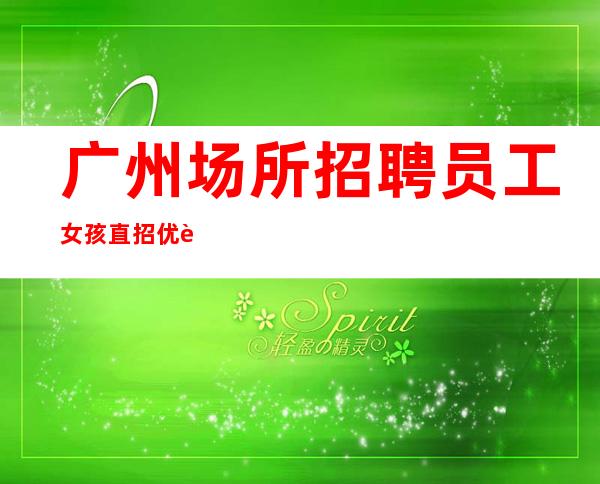 广州场所招聘员工女孩直招优质女孩，10起