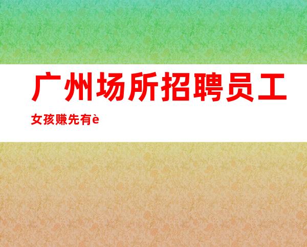 广州场所招聘员工女孩赚先有苦后有甜