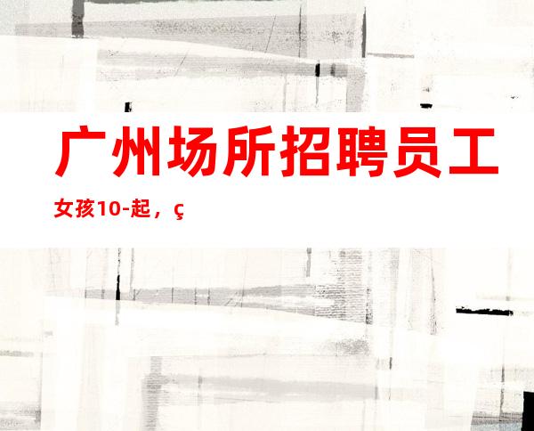 广州场所招聘员工女孩10-起，稳定包住宿