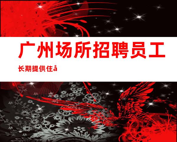 广州场所招聘员工长期提供住宿,无任务