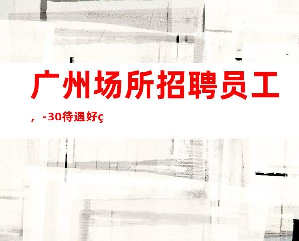 广州场所招聘员工，-30待遇好环境好