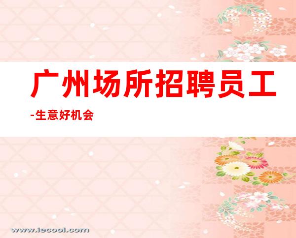 广州场所招聘员工-生意好机会多能轻松