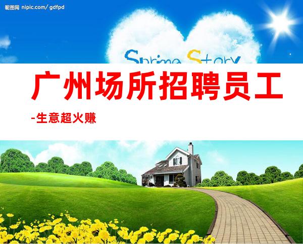 广州场所招聘员工-生意超火赚的超多诱惑大