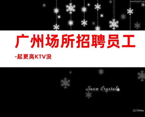 广州场所招聘员工-起更高KTV没我们都啥也不是