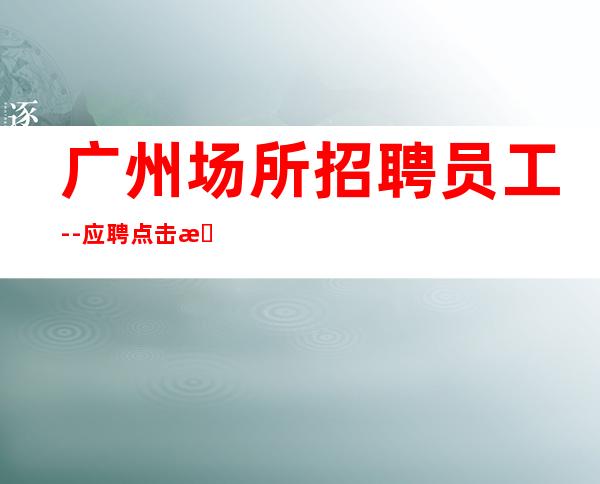 广州场所招聘员工--应聘点击查看