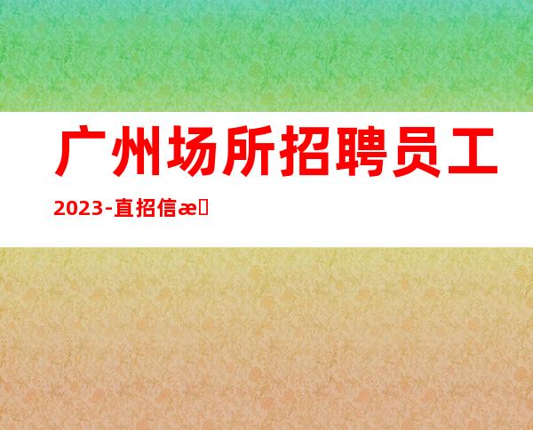 广州场所招聘员工2023-直招信息