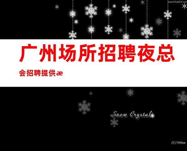 广州场所招聘 夜总会招聘提供更高住宿
