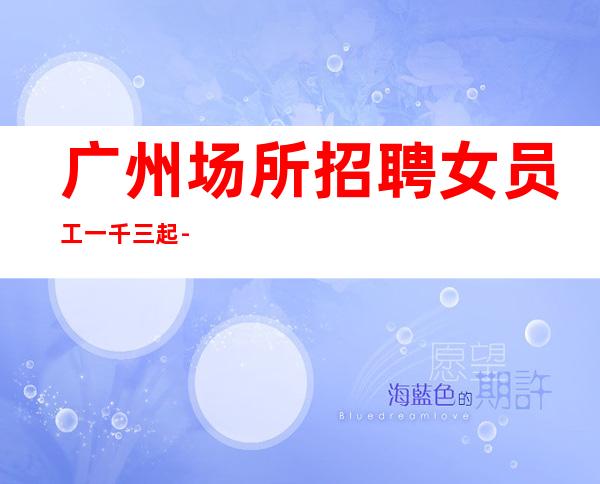 广州场所招聘女员工一千三起 -高档次酒吧