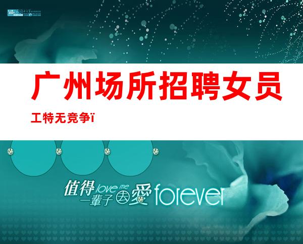 广州场所招聘女员工特无竞争,10-