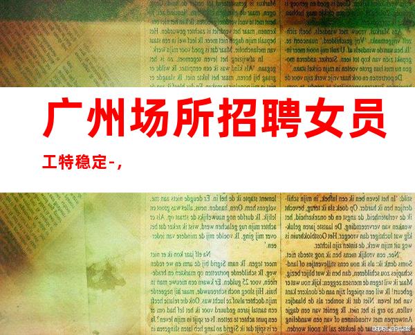 广州场所招聘女员工特稳定-,包住宿