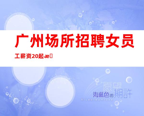 广州场所招聘女员工 薪资20起 朝九晚六 可兼职