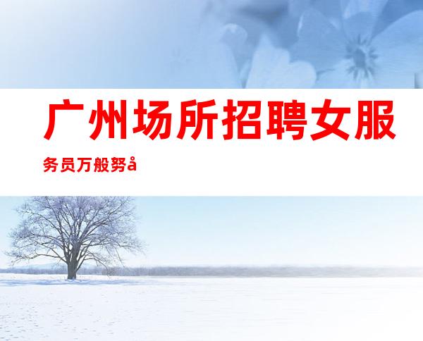 广州场所招聘女服务员  万般努力只为出人头地