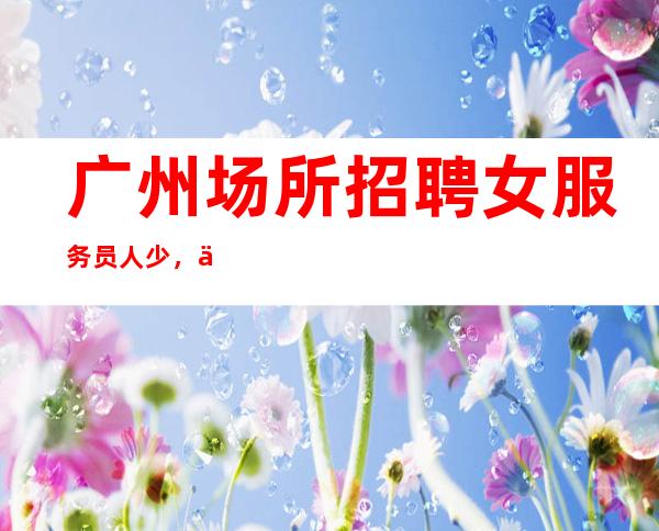 广州场所招聘女服务员人少,上班稳定