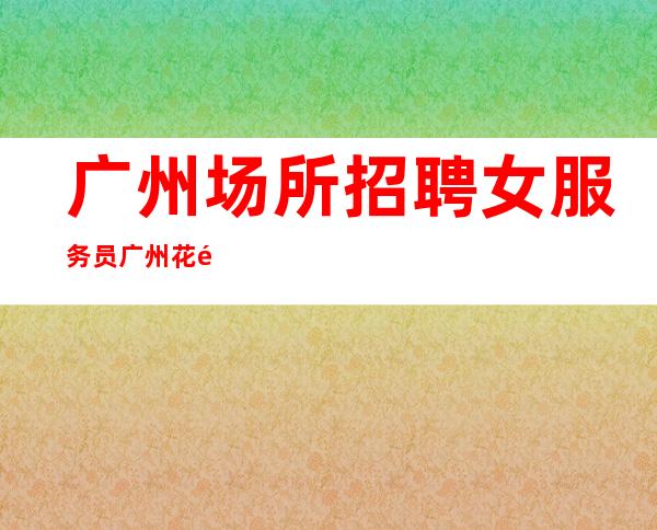 广州场所招聘女服务员广州花都区没上班有补贴费用