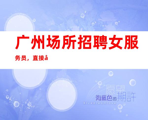 广州场所招聘女服务员,直接到店里面试,坐着上班