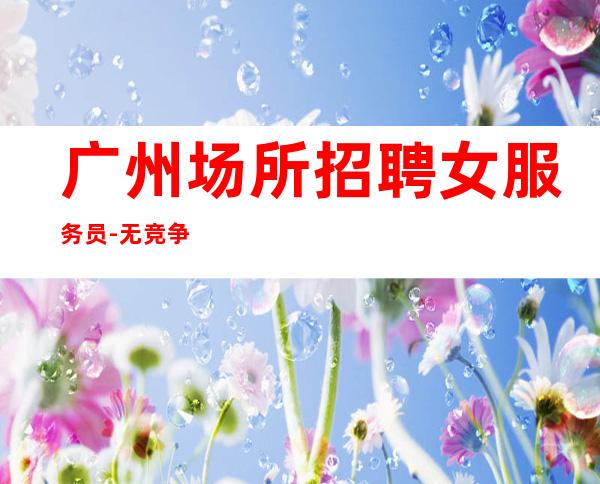 广州场所招聘女服务员-.无竞争.翻房高