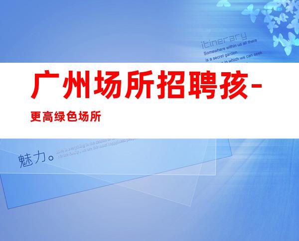 广州场所招聘孩-更高绿色场所招聘