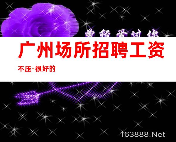 广州场所招聘工资不压-很好的夜总会直招