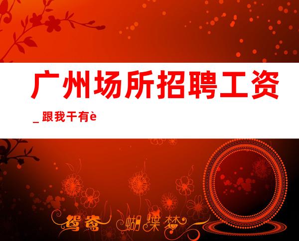 广州场所招聘工资_跟我干有赚