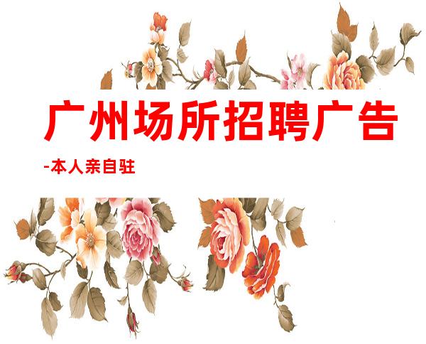 广州场所招聘广告-本人亲自驻场急招服务员