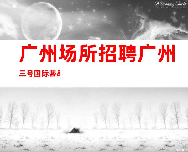 广州场所招聘广州三号国际荟员工-2023年从这里来