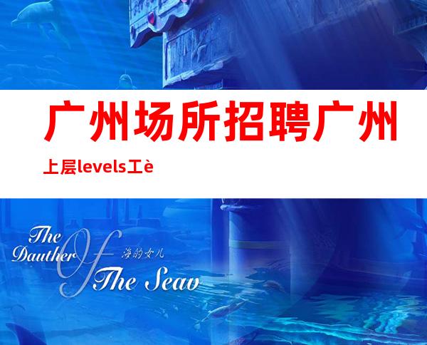 广州场所招聘广州上层levels工资高生意非常火爆缺人