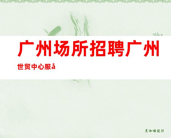 广州场所招聘广州世贸中心服务生兼职,广州薪资一般在