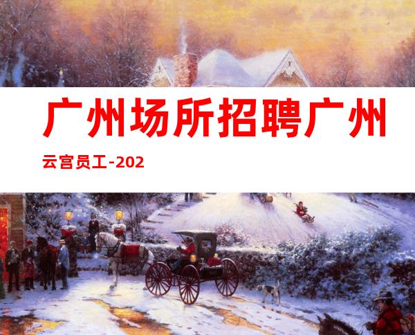 广州场所招聘广州云宫员工-2023年从这里来