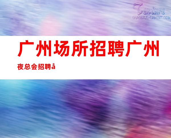 广州场所招聘广州夜总会招聘广州KTV招聘-广州花姐服务员团队